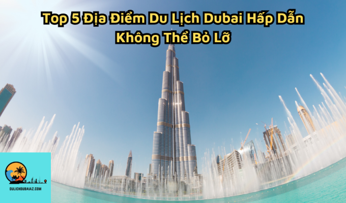 Top 5 Địa Điểm Du Lịch Dubai Hấp Dẫn Không Thể Bỏ Lỡ