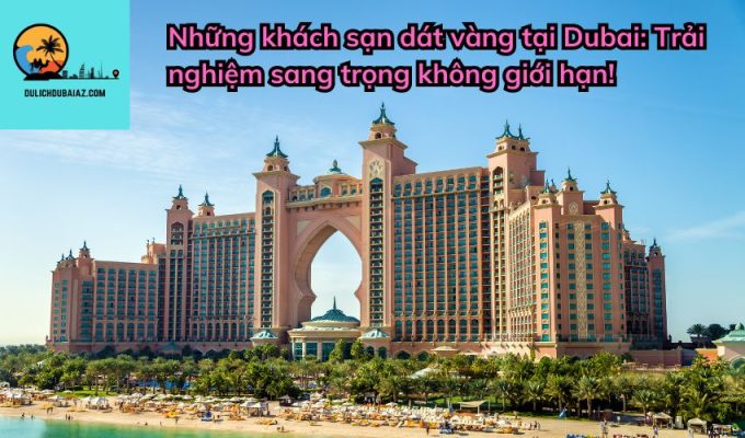 Những khách sạn dát vàng tại Dubai: Trải nghiệm sang trọng không giới hạn!