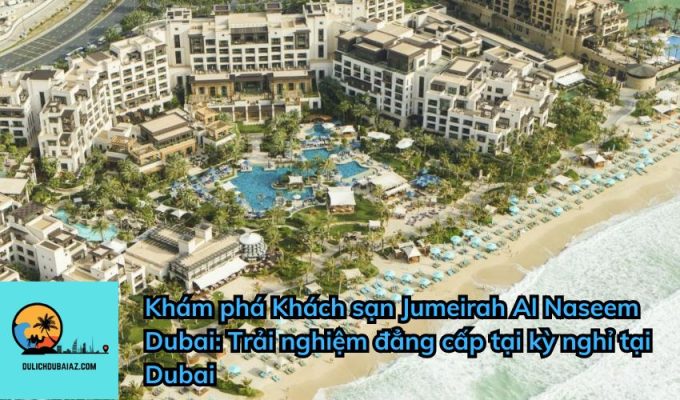 Khám phá Khách sạn Jumeirah Al Naseem Dubai: Trải nghiệm đẳng cấp tại kỳ nghỉ tại Dubai