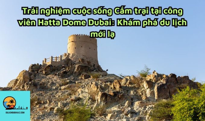 Trải nghiệm cuộc sống Cắm trại tại công viên Hatta Dome Dubai: Khám phá du lịch mới lạ