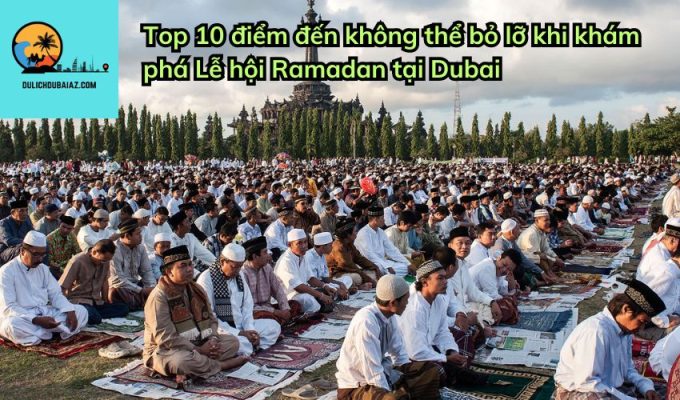 Top 10 điểm đến không thể bỏ lỡ khi khám phá Lễ hội Ramadan tại Dubai