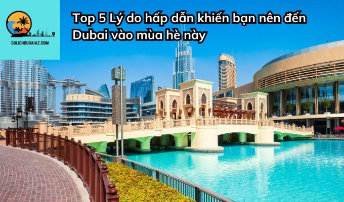 Top 5 Lý do hấp dẫn khiến bạn nên đến Dubai vào mùa hè này