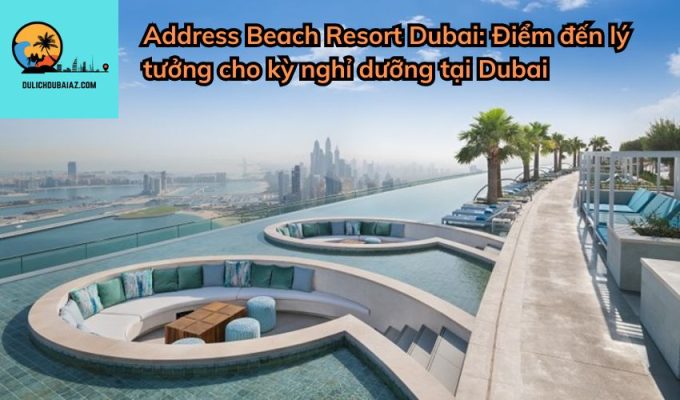 Address Beach Resort Dubai: Điểm đến lý tưởng cho kỳ nghỉ dưỡng tại Dubai