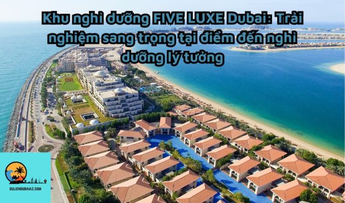 Khu nghỉ dưỡng FIVE LUXE Dubai: Trải nghiệm sang trọng tại điểm đến nghỉ dưỡng lý tưởng