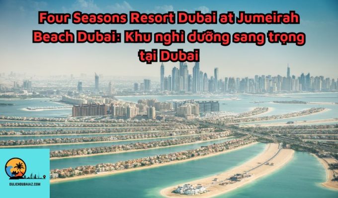 Four Seasons Resort Dubai at Jumeirah Beach Dubai: Khu nghỉ dưỡng sang trọng tại Dubai