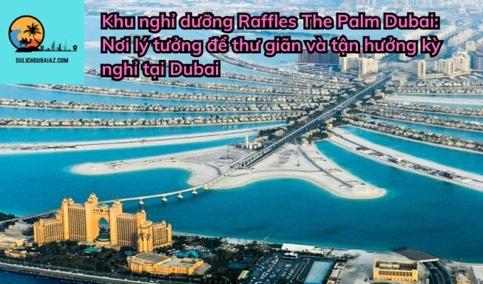 Khu nghỉ dưỡng Raffles The Palm Dubai: Nơi lý tưởng để thư giãn và tận hưởng kỳ nghỉ tại Dubai