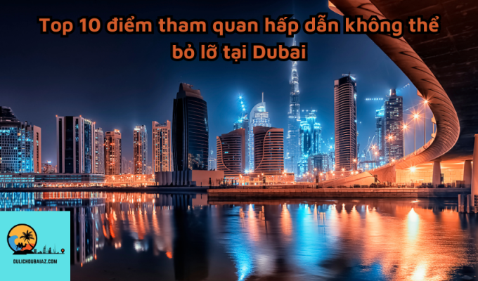 Top 10 điểm tham quan hấp dẫn không thể bỏ lỡ tại Dubai