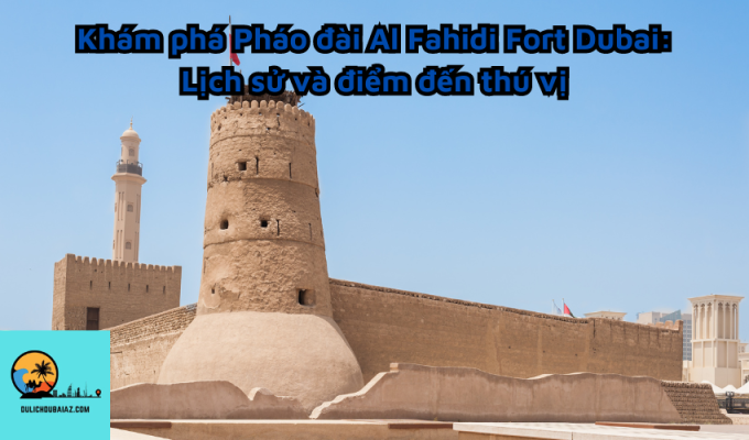 Khám phá Pháo đài Al Fahidi Fort Dubai: Lịch sử và điểm đến thú vị