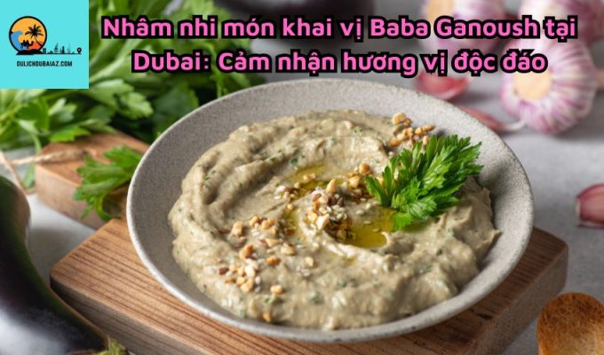 Nhâm nhi món khai vị Baba Ganoush tại Dubai: Cảm nhận hương vị độc đáo