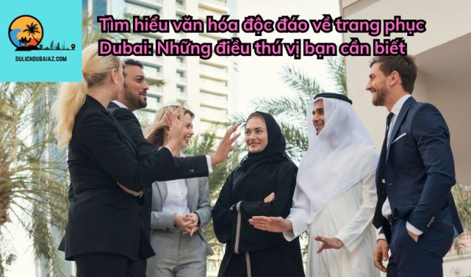 Tìm hiểu văn hóa độc đáo về trang phục Dubai: Những điều thú vị bạn cần biết