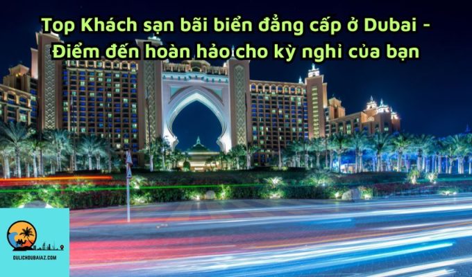 Top Khách sạn bãi biển đẳng cấp ở Dubai - Điểm đến hoàn hảo cho kỳ nghỉ của bạn