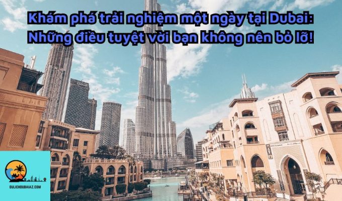 Khám phá trải nghiệm một ngày tại Dubai: Những điều tuyệt vời bạn không nên bỏ lỡ!